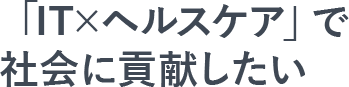 「IT×ヘルスケア」で社会に貢献したい