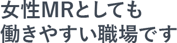 女性MRとしても働きやすい職場です