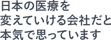 日本の医療を変えていける会社だと本気で思っています