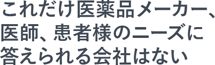 これだけ医薬品メーカー、医師、患者様のニーズに答えられる会社はない